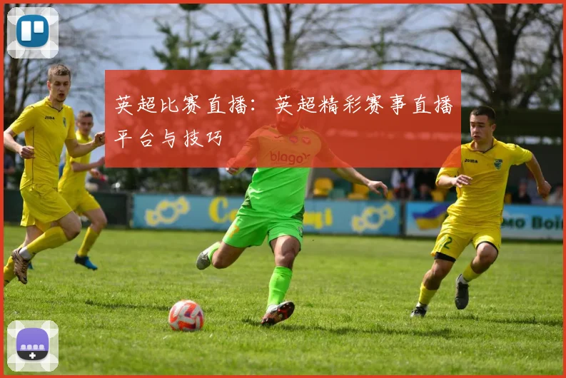 英超比赛直播：英超精彩赛事直播平台与技巧