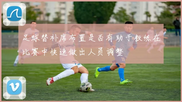 足球替补席布置是否有助于教练在比赛中快速做出人员调整