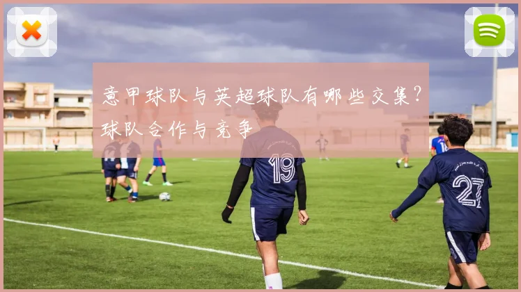 意甲球队与英超球队有哪些交集？球队合作与竞争