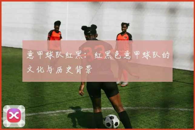 意甲球队红黑：红黑色意甲球队的文化与历史背景