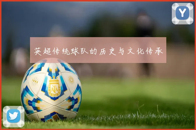 英超传统球队的历史与文化传承