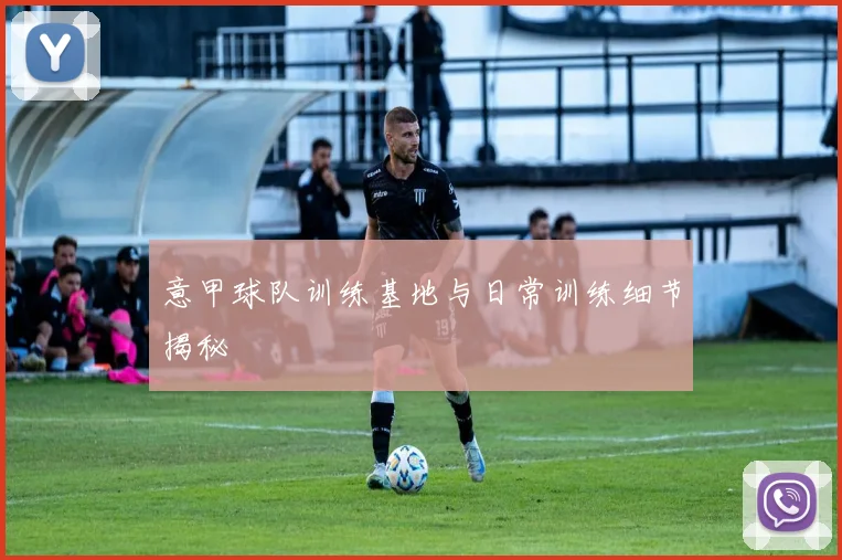 意甲球队训练基地与日常训练细节揭秘